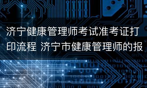 济宁健康管理师考试准考证打印流程 济宁市健康管理师的报名