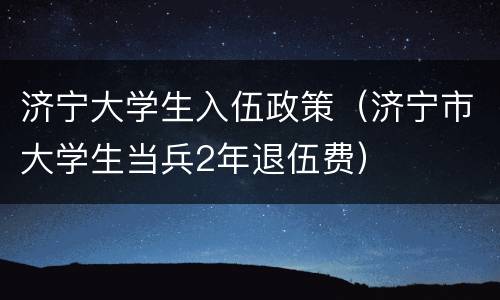 济宁大学生入伍政策（济宁市大学生当兵2年退伍费）