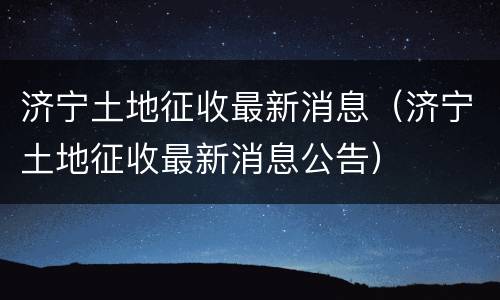 济宁土地征收最新消息（济宁土地征收最新消息公告）