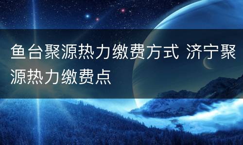 鱼台聚源热力缴费方式 济宁聚源热力缴费点