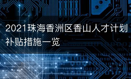 2021珠海香洲区香山人才计划补贴措施一览