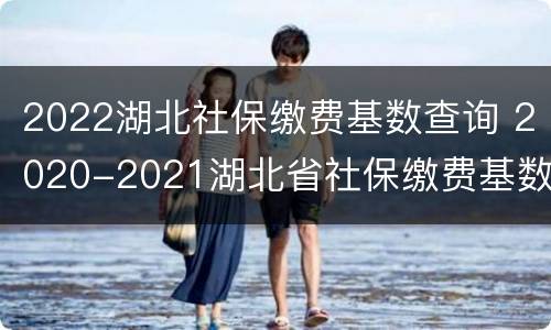 2022湖北社保缴费基数查询 2020-2021湖北省社保缴费基数