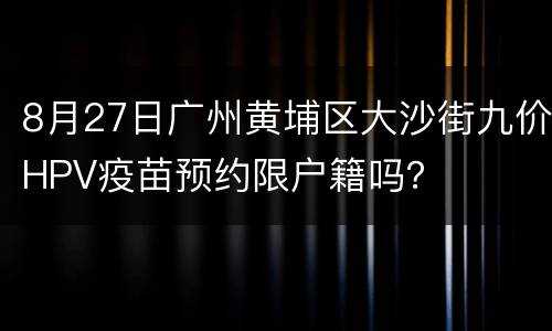 8月27日广州黄埔区大沙街九价HPV疫苗预约限户籍吗？