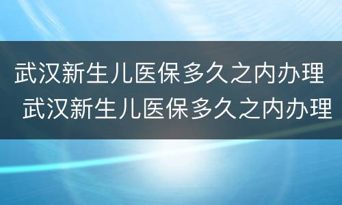 武汉新生儿医保多久之内办理 武汉新生儿医保多久之内办理有效