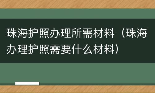 珠海护照办理所需材料（珠海办理护照需要什么材料）