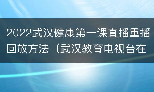 2022武汉健康第一课直播重播回放方法（武汉教育电视台在线直播健康第一课2021）