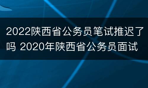 2022陕西省公务员笔试推迟了吗 2020年陕西省公务员面试