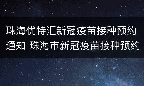 珠海优特汇新冠疫苗接种预约通知 珠海市新冠疫苗接种预约