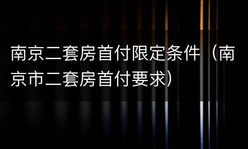 南京二套房首付限定条件（南京市二套房首付要求）