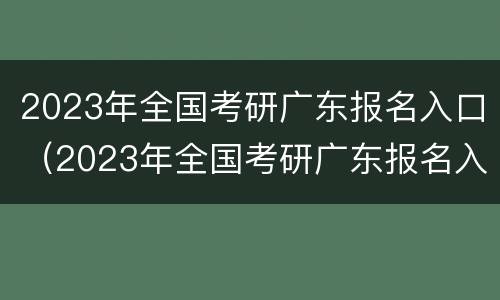 2023年全国考研广东报名入口（2023年全国考研广东报名入口在哪里）