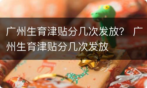 广州生育津贴分几次发放？ 广州生育津贴分几次发放