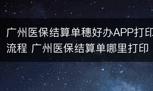 广州医保结算单穗好办APP打印流程 广州医保结算单哪里打印