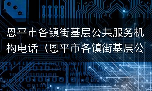 恩平市各镇街基层公共服务机构电话（恩平市各镇街基层公共服务机构电话）