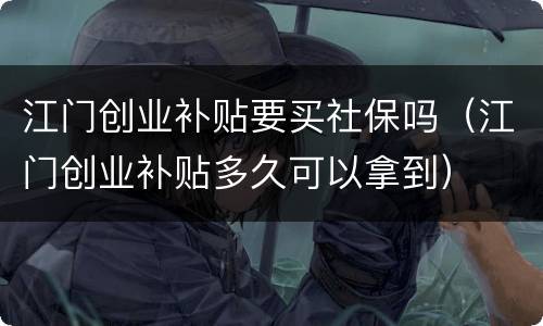 江门创业补贴要买社保吗（江门创业补贴多久可以拿到）