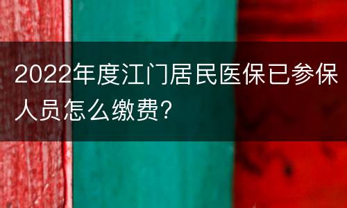 2022年度江门居民医保已参保人员怎么缴费?