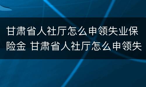 甘肃省人社厅怎么申领失业保险金 甘肃省人社厅怎么申领失业保险金补助