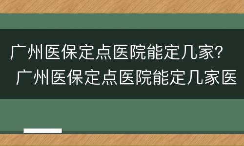 广州医保定点医院能定几家？ 广州医保定点医院能定几家医院