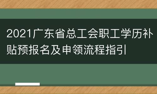 2021广东省总工会职工学历补贴预报名及申领流程指引