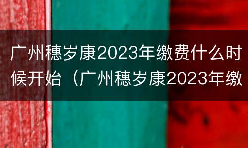 广州穗岁康2023年缴费什么时候开始（广州穗岁康2023年缴费什么时候开始缴费）