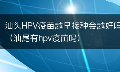汕头HPV疫苗越早接种会越好吗（汕尾有hpv疫苗吗）