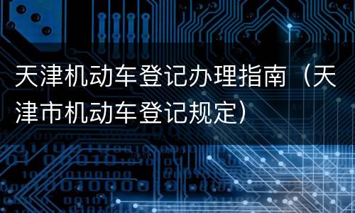 天津机动车登记办理指南（天津市机动车登记规定）