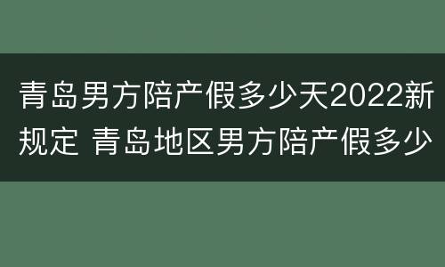 青岛男方陪产假多少天2022新规定 青岛地区男方陪产假多少天