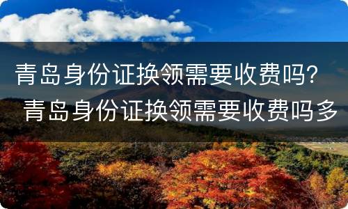 青岛身份证换领需要收费吗？ 青岛身份证换领需要收费吗多少钱