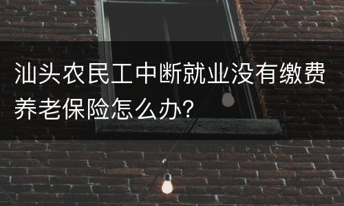 汕头农民工中断就业没有缴费养老保险怎么办？