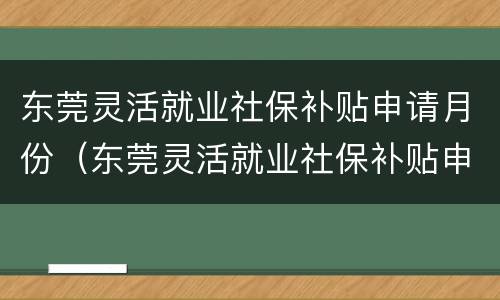 东莞灵活就业社保补贴申请月份（东莞灵活就业社保补贴申请月份怎么填）