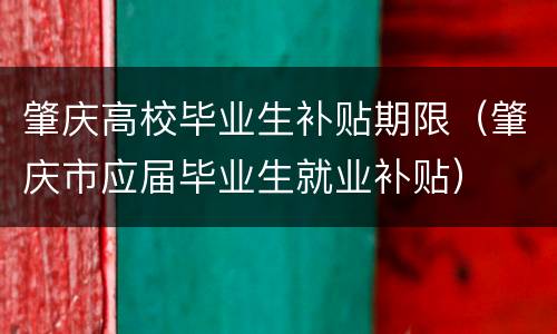 肇庆高校毕业生补贴期限（肇庆市应届毕业生就业补贴）