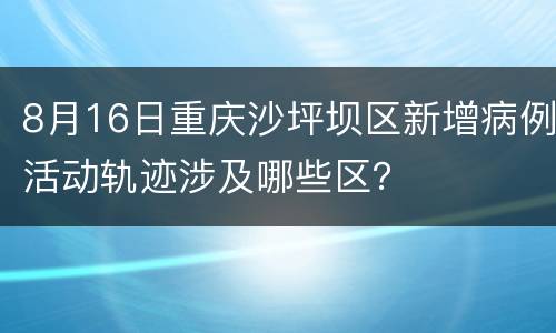 8月16日重庆沙坪坝区新增病例活动轨迹涉及哪些区？