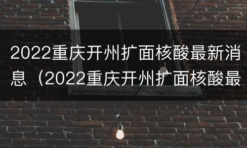 2022重庆开州扩面核酸最新消息（2022重庆开州扩面核酸最新消息公告）