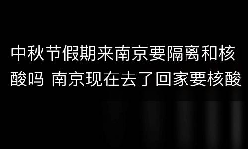 中秋节假期来南京要隔离和核酸吗 南京现在去了回家要核酸检测和隔离吗