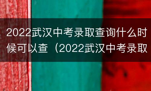 2022武汉中考录取查询什么时候可以查（2022武汉中考录取查询什么时候可以查成绩）