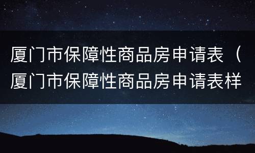 厦门市保障性商品房申请表（厦门市保障性商品房申请表样本）