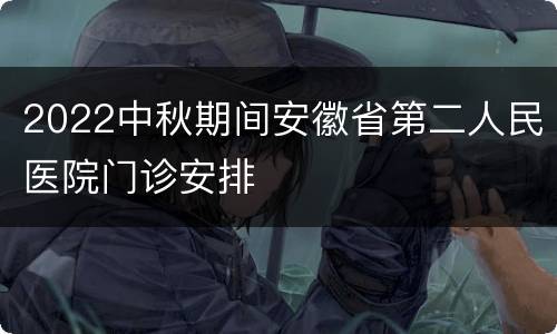 2022中秋期间安徽省第二人民医院门诊安排