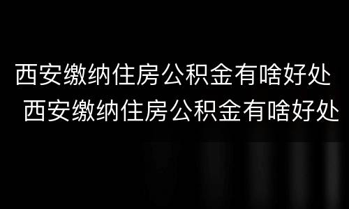 西安缴纳住房公积金有啥好处 西安缴纳住房公积金有啥好处吗