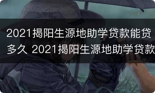 2021揭阳生源地助学贷款能贷多久 2021揭阳生源地助学贷款能贷多久呢