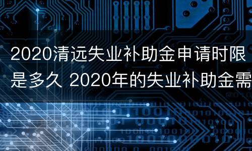 2020清远失业补助金申请时限是多久 2020年的失业补助金需离职多久才能申请