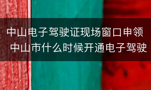 中山电子驾驶证现场窗口申领 中山市什么时候开通电子驾驶证