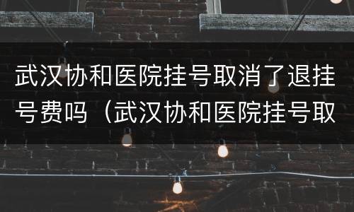 武汉协和医院挂号取消了退挂号费吗（武汉协和医院挂号取消了退挂号费吗）