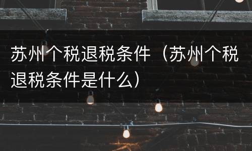 苏州个税退税条件（苏州个税退税条件是什么）