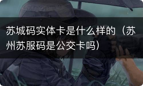 苏城码实体卡是什么样的（苏州苏服码是公交卡吗）