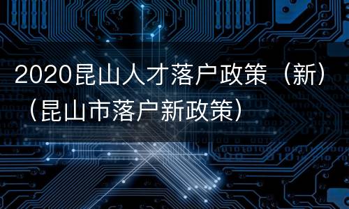 2020昆山人才落户政策（新）（昆山市落户新政策）