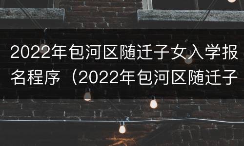 2022年包河区随迁子女入学报名程序（2022年包河区随迁子女入学报名程序及时间）