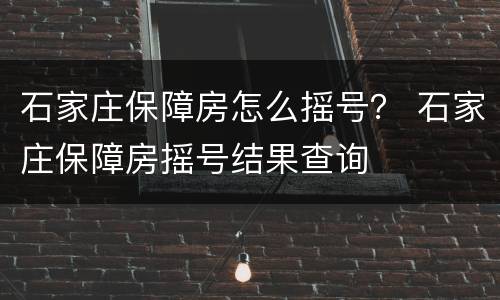 石家庄保障房怎么摇号？ 石家庄保障房摇号结果查询