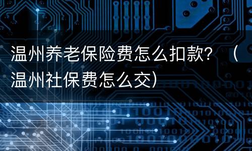 温州养老保险费怎么扣款？（温州社保费怎么交）