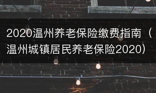 2020温州养老保险缴费指南（温州城镇居民养老保险2020）