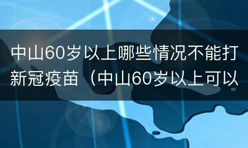 中山60岁以上哪些情况不能打新冠疫苗（中山60岁以上可以打新冠疫苗吗）