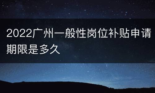 2022广州一般性岗位补贴申请期限是多久